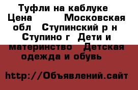 Туфли на каблуке › Цена ­ 700 - Московская обл., Ступинский р-н, Ступино г. Дети и материнство » Детская одежда и обувь   